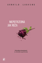 Okładka - Niepotrzebna jak róża. Potrzeba normalności w chorobie psychicznej - Arnhild Lauveng
