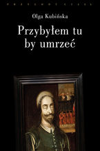 Okładka - Przybyłem tu, by umrzeć. Relacje z placów straceń - Olga Kubińska