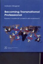 Okładka - Becoming Transnational Professional Kariery i mobilność polskich elit naukowych - Izabela Wagner