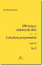 Okładka - 250 tysięcy ciekawych słów. Leksykon przypomnień Tom VI (Tp-Ż) - Jan Wawrzyńczyk