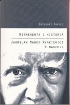 Okładka - Hermeneuta i historia Jarosław Marek Rymkiewicz w Bakecie - Grzegorz Marzec
