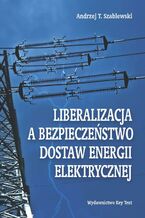 Okładka - Liberalizacja a bezpieczeństwo dostaw energii elektrycznej - Andrzej T. Szablewski