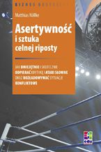 Asertywność i sztuka celnej riposty. Jak umiejętnie i skutecznie odpierać krytykę i ataki słowne oraz rozładowywać sytuacje konfliktowe
