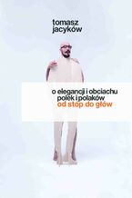 Okładka - O elegancji i obciachu Polek i Polaków. Od stóp do głów - Tomasz Jacyków