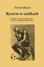 Okładka - Rycerze w szalikach. Subkultura chuliganów piłkarskich w świetle koncepcji Ericha Fromma - Tomasz Milcarz