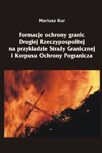 Okładka - Formacje ochrony granic Drugiej Rzeczypospolitej na przykładzie Straży Granicznej i Korpusu Ochrony Pogranicza - Mariusz Kur