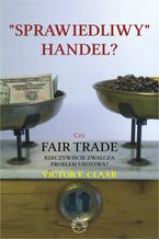 Okładka - Sprawiedliwy handel? Czy Fair Trade rzeczywiście zwalcza problem ubóstwa? - Victor V. Claar