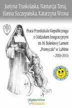 Okładka - Praca Przedszkola Niepublicznego z Oddziałami Integracyjnymi im. bł. Bolesławy Lament "Promyczki" w Lublinie - 2005-2015 - dr Justyna Truskolaska, Nasturcja Toruj, Hanna Szczepańska
