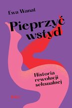 Okładka - Pieprzyć wstyd. Historia rewolucji seksualnej - Ewa Wanat