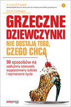 Okładka - Grzeczne dziewczynki nie dostają tego, czego chcą. 99 sposobów na zasłużony szacunek, wypracowany sukces i wymarzone życie - Lois P. Frankel, Carol Frohlinger