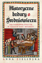 Okładka - Historyczne bzdury o średniowieczu. Jak naprawdę żyło się w czasach dam i rycerzy? - Anna Zielińska