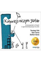 Okładka - Korporacja niczym startup. Innowacyjność w firmach o ugruntowanej pozycji na rynku - Tendayi Viki, Dan Toma, Esther Gons