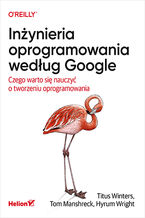 Okładka - Inżynieria oprogramowania według Google. Czego warto się nauczyć o tworzeniu oprogramowania - Titus Winters, Tom Manshreck, Hyrum Wright