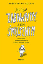 Okładka - Jak być zabawnym, a nie śmiesznym. Przewodnik po dobrej rozmowie w pracy, w domu, w życiu - Przemysław Kutnyj