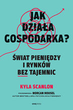 Okładka - Jak działa gospodarka? Świat pieniędzy i rynków bez tajemnic - Kyla Scanlon, Morgan Housel 