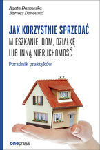 Okładka - Jak korzystnie sprzedać mieszkanie, dom, działkę lub inną nieruchomość. Poradnik praktyków - Agata Danowska, Bartosz Danowski