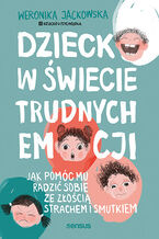 Okładka - Dziecko w świecie trudnych emocji. Jak pomóc mu radzić sobie ze złością, strachem i smutkiem - Weronika Jackowska @Dziecko u Psychologa