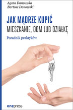 Okładka - Jak mądrze kupić mieszkanie, dom lub działkę. Poradnik praktyków - Agata Danowska, Bartosz Danowski