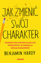 Okładka - Jak zmienić swój charakter. Pozbądź się ograniczających przekonań i wymodeluj swoją osobowość - Benjamin Hardy