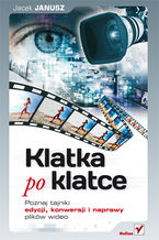 Okładka - Klatka po klatce. Poznaj tajniki edycji, konwersji i naprawy plików wideo - Jacek Janusz