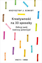 Okładka - Kreatywność na 33 sposoby. Odkryj swój twórczy potencjał - Krzysztof Szmidt