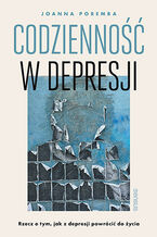 Okładka - Codzienność w depresji. Rzecz o tym, jak z depresji powrócić do życia - Joanna Poremba
