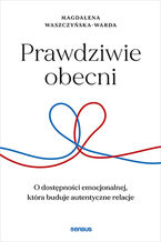 Okładka - Prawdziwie obecni. O dostępności emocjonalnej, która buduje autentyczne relacje - Magdalena Waszczyńska-Warda