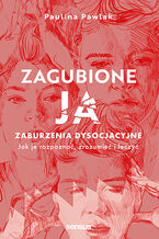 Okładka - Zagubione ja. Zaburzenia dysocjacyjne - jak je rozpoznać, zrozumieć i leczyć. - Paulina Pawlak