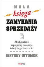 Okładka - Mała księga zamykania sprzedaży. Zbuduj relację, zaproponuj transakcję i dobij targu skutecznie! - Jeffrey Gitomer