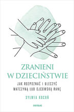 Okładka - Zranieni w dzieciństwie. Jak rozpoznać i uleczyć matczyną lub ojcowską ranę - Sylwia Kocoń