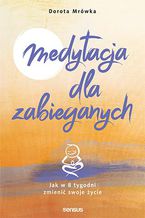 Okładka - Medytacja dla zabieganych. Jak w 8 tygodni zmienić swoje życie - Dorota Mrówka