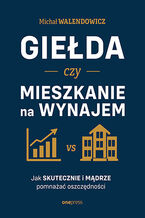 Okładka - Giełda czy mieszkanie na wynajem. Jak skutecznie i mądrze pomnażać oszczędności - Michał Walendowicz