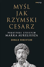 Okładka - Myśl jak rzymski cesarz. Praktykuj stoicyzm Marka Aureliusza - Donald J. Robertson
