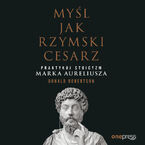 Myśl jak rzymski cesarz. Praktykuj stoicyzm Marka Aureliusza