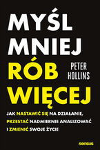 Okładka - Myśl mniej, rób więcej. Jak nastawić się na działanie, przestać nadmiernie analizować i zmienić swoje życie - Peter Hollins
