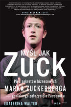 Okładka - Myśl jak Zuck. Pięć sekretów biznesowych Marka Zuckerberga - genialnego założyciela Facebooka - Ekaterina Walter