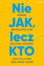 Okładka - Nie JAK, lecz KTO. Osiąganie ambitniejszych celów dzięki pracy zespołowej - Dan Sullivan, Dr Benjamin Hardy