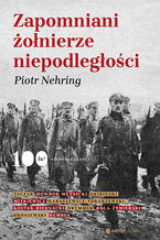 Okładka - Zapomniani żołnierze niepodległości - Piotr Nehring