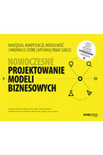 Okładka - Nowoczesne projektowanie modeli biznesowych. Narzędzia, kompetencje, mentalność i innowacje, które zapewnią firmie sukces - spis autorów w uwagach dodatkowych