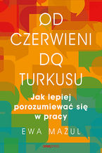 Okładka - Od czerwieni do turkusu. Jak lepiej porozumiewać się w pracy - Ewa Mażul