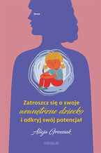 Okładka - Zatroszcz się o swoje wewnętrzne dziecko i odkryj swój potencjał - Alicja Grzesiak