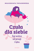 Okładka - Czuła dla siebie. Żyj wolna od presji i lęku - Małgorzata Trzaskowska