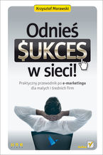 Okładka - Odnieś sukces w sieci! Praktyczny przewodnik po e-marketingu dla małych i średnich firm - Krzysztof Morawski