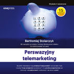 Perswazyjny telemarketing. 65 narzędzi sprzedaży i obsługi klienta przez telefon do zastosowania od zaraz. Wydanie II rozszerzone