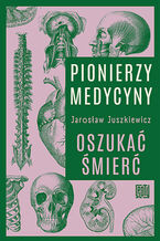 Okładka - Pionierzy medycyny. Oszukać śmierć - Jarosław Juszkiewicz