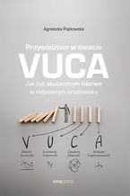 Okładka - Przywództwo w świecie VUCA. Jak być skutecznym liderem w niepewnym środowisku - Agnieszka Piątkowska