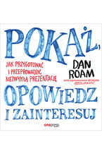 Okładka - Pokaż, opowiedz i zainteresuj. Jak przygotować i przeprowadzić niezwykłą prezentację - Dan Roam