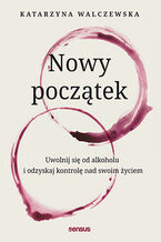 Okładka - Nowy początek. Uwolnij się od alkoholu i odzyskaj kontrolę nad swoim życiem -  Katarzyna Walczewska