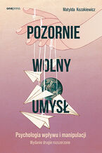 Pozornie wolny umysł. Psychologia wpływu i manipulacji. Wydanie drugie rozszerzone