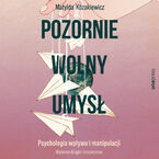 Pozornie wolny umysł. Psychologia wpływu i manipulacji. Wydanie drugie rozszerzone